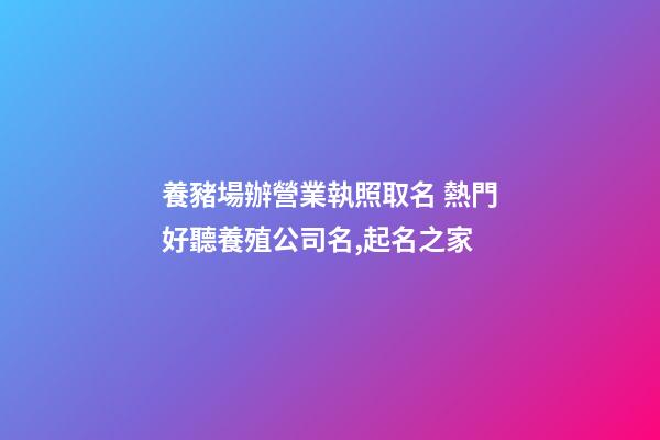 養豬場辦營業執照取名 熱門好聽養殖公司名,起名之家-第1張-公司起名-玄機派